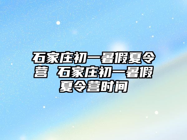 石家庄初一暑假夏令营 石家庄初一暑假夏令营时间