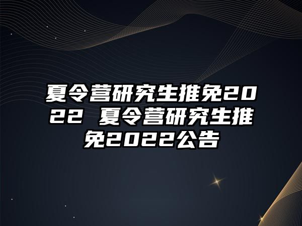 夏令营研究生推免2022 夏令营研究生推免2022公告