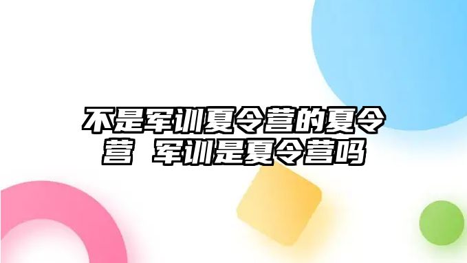 不是军训夏令营的夏令营 军训是夏令营吗