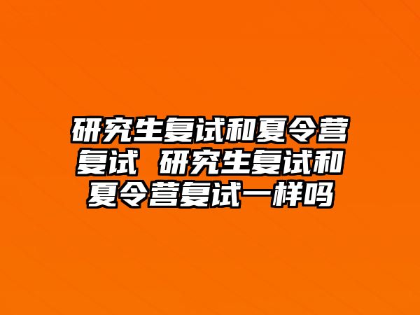 研究生复试和夏令营复试 研究生复试和夏令营复试一样吗