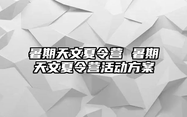 暑期天文夏令营 暑期天文夏令营活动方案