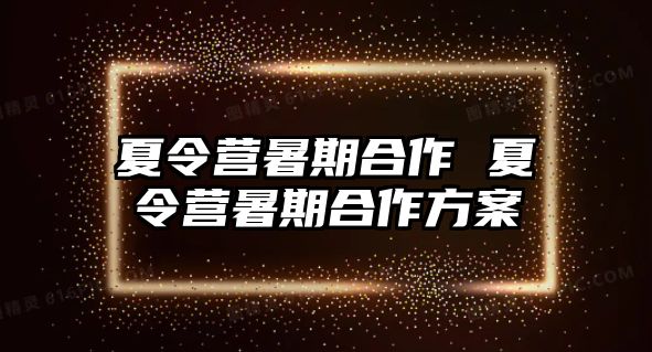 夏令营暑期合作 夏令营暑期合作方案