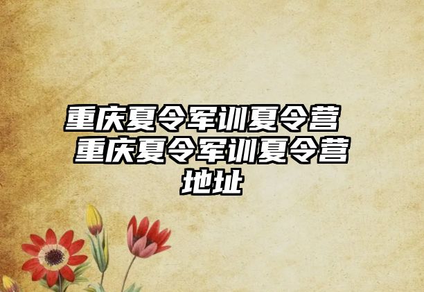 重庆夏令军训夏令营 重庆夏令军训夏令营地址