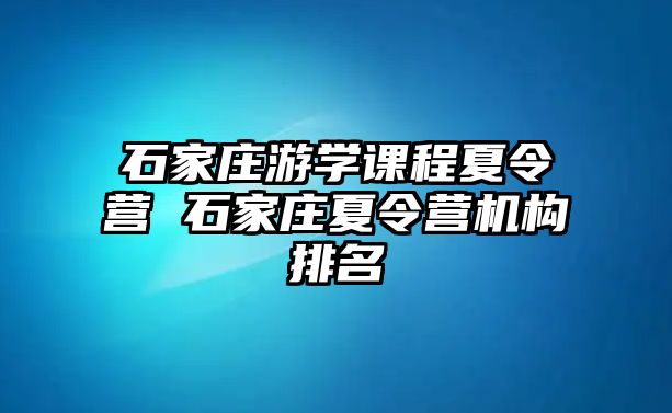 石家庄游学课程夏令营 石家庄夏令营机构排名