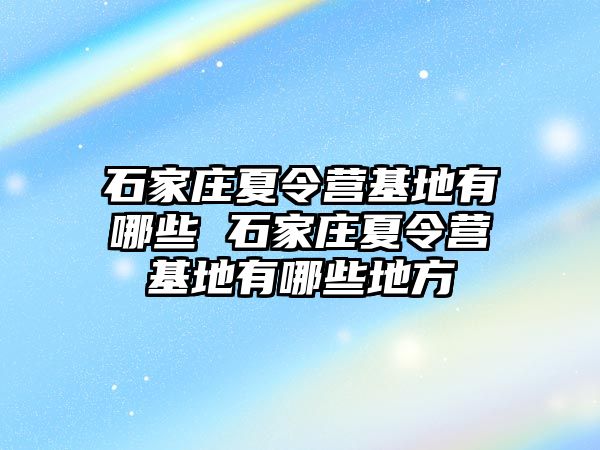 石家庄夏令营基地有哪些 石家庄夏令营基地有哪些地方