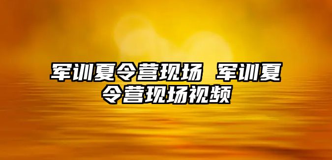 军训夏令营现场 军训夏令营现场视频