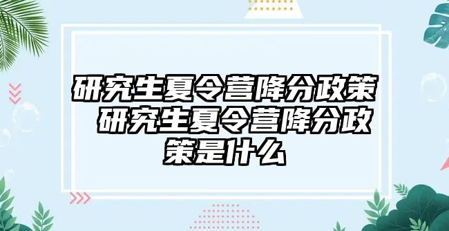 研究生夏令营降分政策 研究生夏令营降分政策是什么