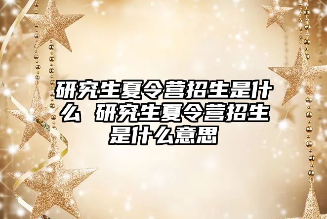 研究生夏令营招生是什么 研究生夏令营招生是什么意思