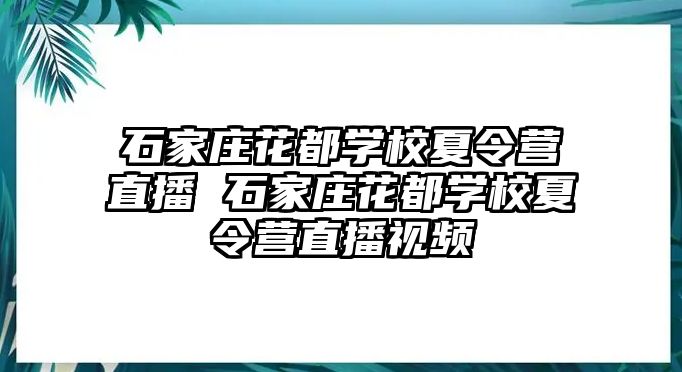 石家庄花都学校夏令营直播 石家庄花都学校夏令营直播视频