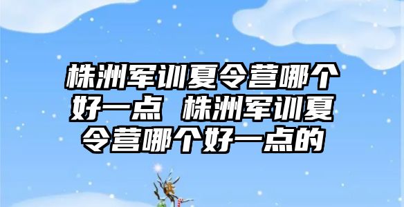 株洲军训夏令营哪个好一点 株洲军训夏令营哪个好一点的