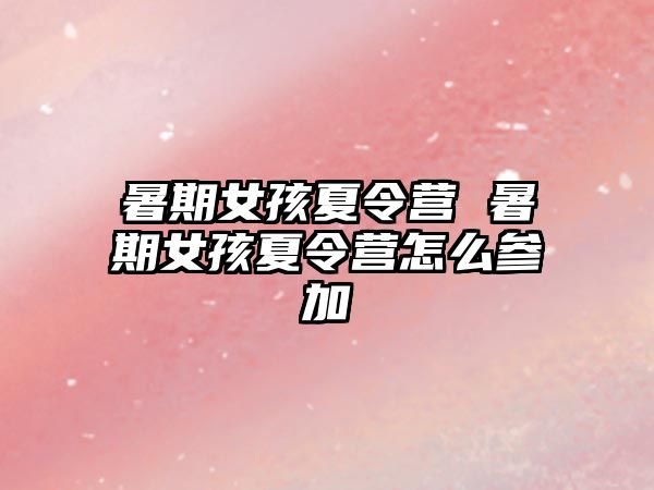 暑期女孩夏令营 暑期女孩夏令营怎么参加