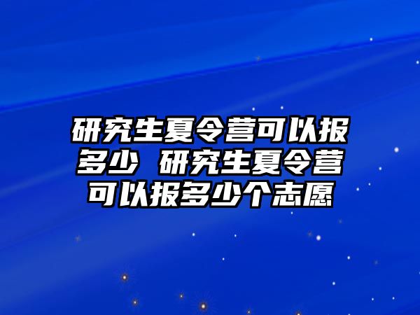 研究生夏令营可以报多少 研究生夏令营可以报多少个志愿