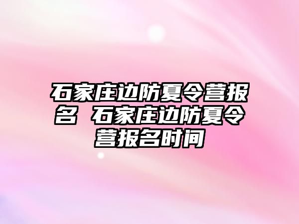 石家庄边防夏令营报名 石家庄边防夏令营报名时间