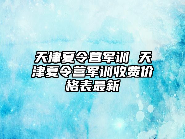 天津夏令营军训 天津夏令营军训收费价格表最新