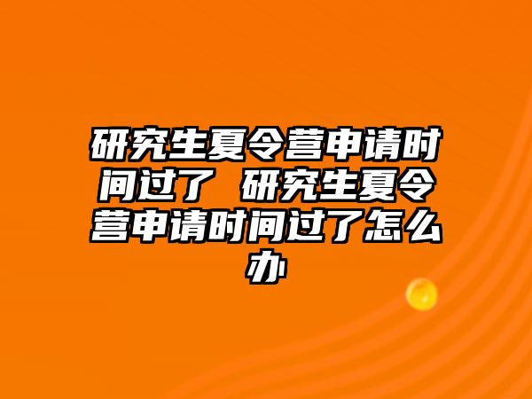 研究生夏令营申请时间过了 研究生夏令营申请时间过了怎么办