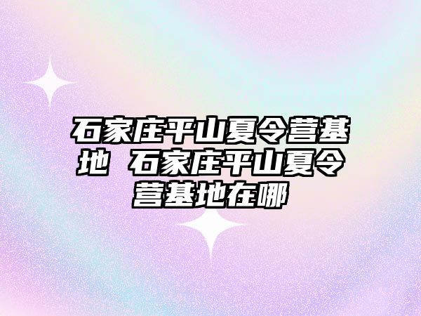 石家庄平山夏令营基地 石家庄平山夏令营基地在哪