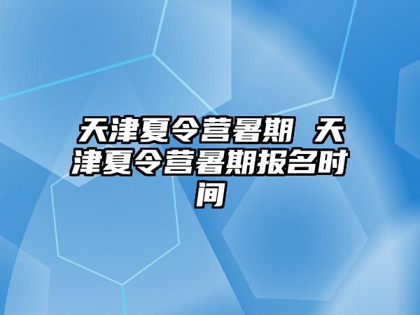 天津夏令营暑期 天津夏令营暑期报名时间