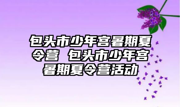 包头市少年宫暑期夏令营 包头市少年宫暑期夏令营活动