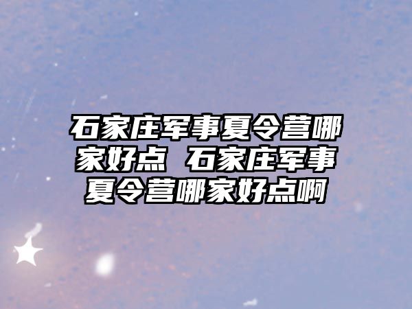 石家庄军事夏令营哪家好点 石家庄军事夏令营哪家好点啊