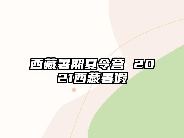 西藏暑期夏令营 2021西藏暑假