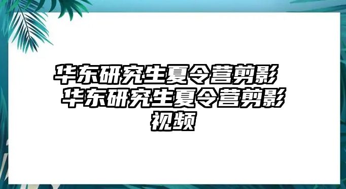 华东研究生夏令营剪影 华东研究生夏令营剪影视频