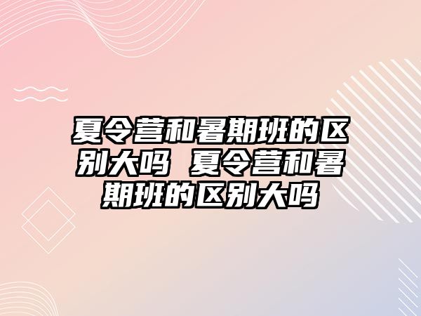 夏令营和暑期班的区别大吗 夏令营和暑期班的区别大吗