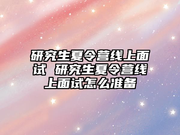 研究生夏令营线上面试 研究生夏令营线上面试怎么准备