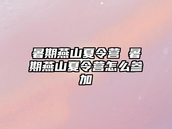 暑期燕山夏令营 暑期燕山夏令营怎么参加