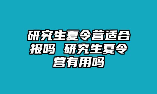 研究生夏令营适合报吗 研究生夏令营有用吗