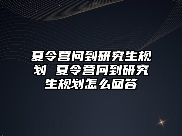 夏令营问到研究生规划 夏令营问到研究生规划怎么回答