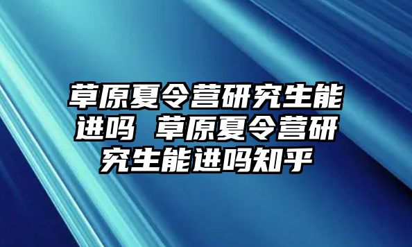 草原夏令营研究生能进吗 草原夏令营研究生能进吗知乎