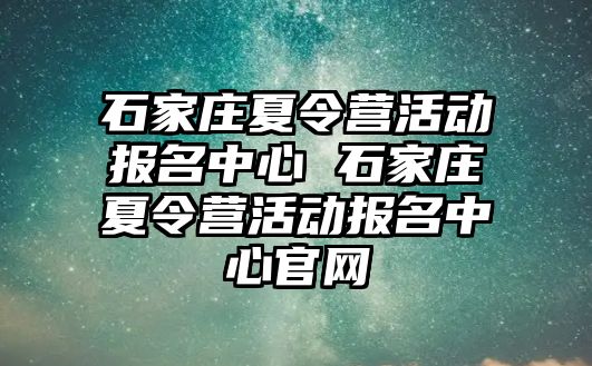 石家庄夏令营活动报名中心 石家庄夏令营活动报名中心官网