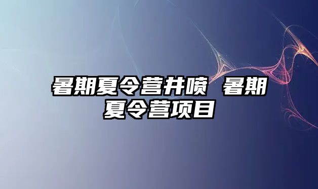 暑期夏令营井喷 暑期夏令营项目