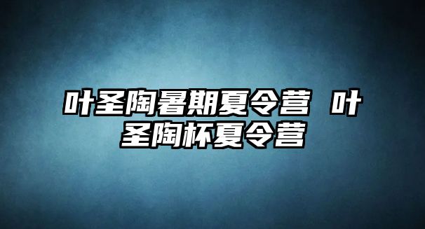 叶圣陶暑期夏令营 叶圣陶杯夏令营