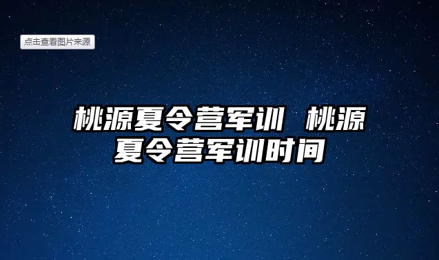 桃源夏令营军训 桃源夏令营军训时间