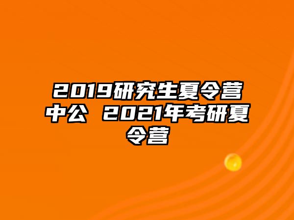 2019研究生夏令营中公 2021年考研夏令营