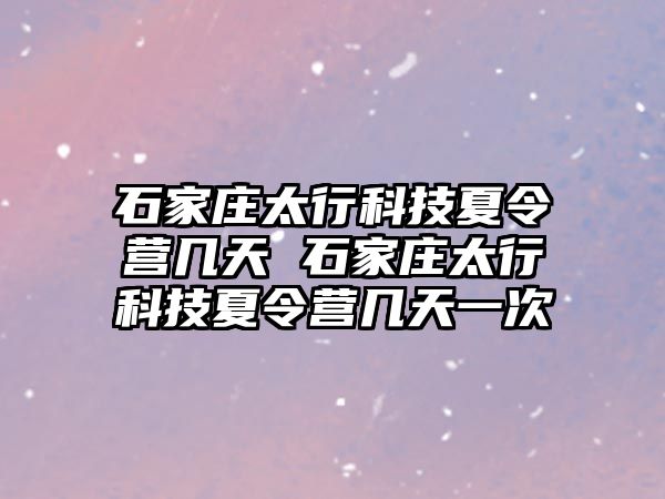 石家庄太行科技夏令营几天 石家庄太行科技夏令营几天一次