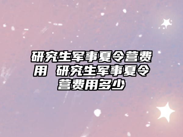 研究生军事夏令营费用 研究生军事夏令营费用多少