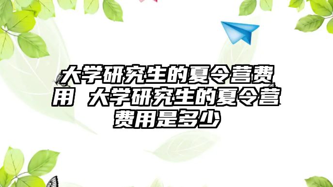 大学研究生的夏令营费用 大学研究生的夏令营费用是多少