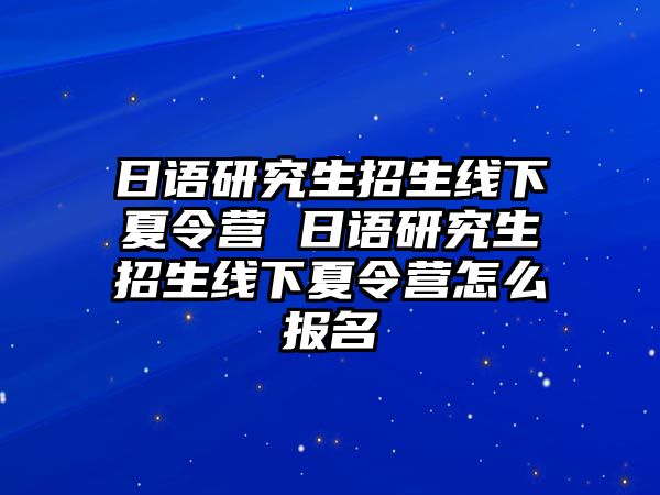 日语研究生招生线下夏令营 日语研究生招生线下夏令营怎么报名