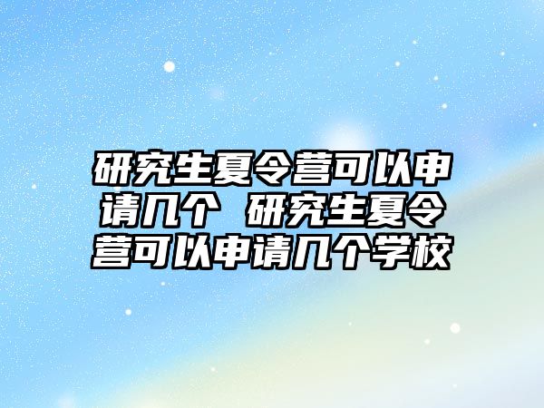 研究生夏令营可以申请几个 研究生夏令营可以申请几个学校