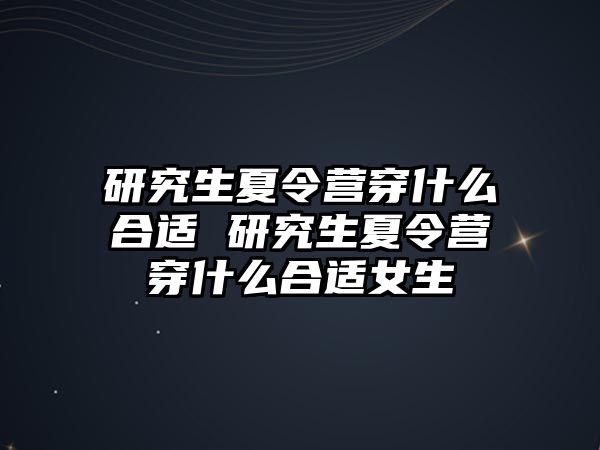 研究生夏令营穿什么合适 研究生夏令营穿什么合适女生