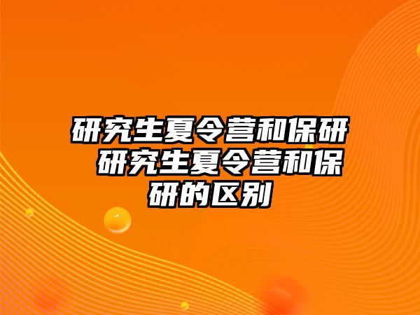 研究生夏令营和保研 研究生夏令营和保研的区别