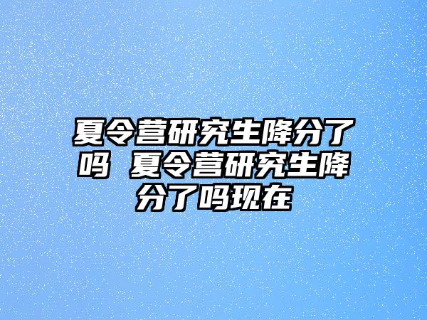 夏令营研究生降分了吗 夏令营研究生降分了吗现在