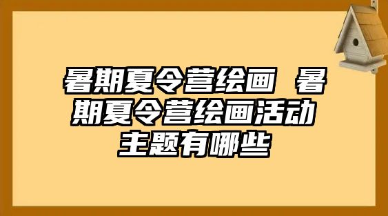 暑期夏令营绘画 暑期夏令营绘画活动主题有哪些