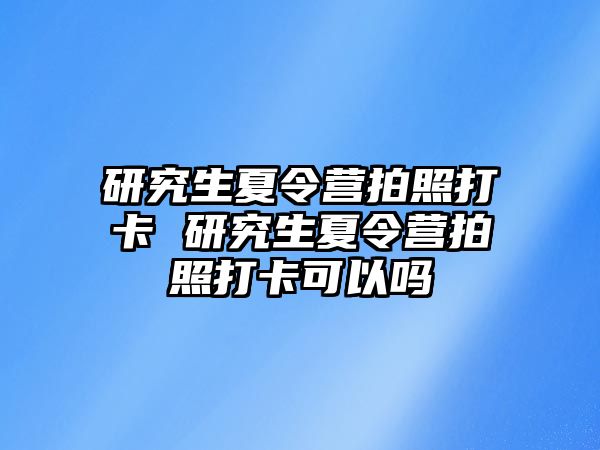 研究生夏令营拍照打卡 研究生夏令营拍照打卡可以吗