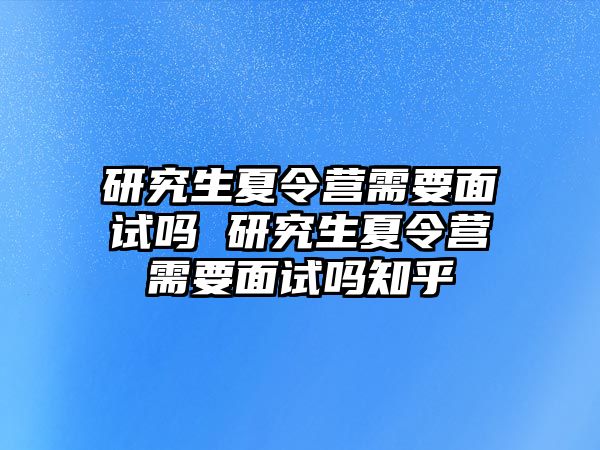 研究生夏令营需要面试吗 研究生夏令营需要面试吗知乎