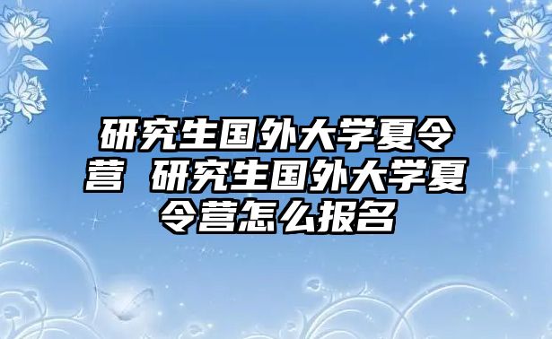 研究生国外大学夏令营 研究生国外大学夏令营怎么报名