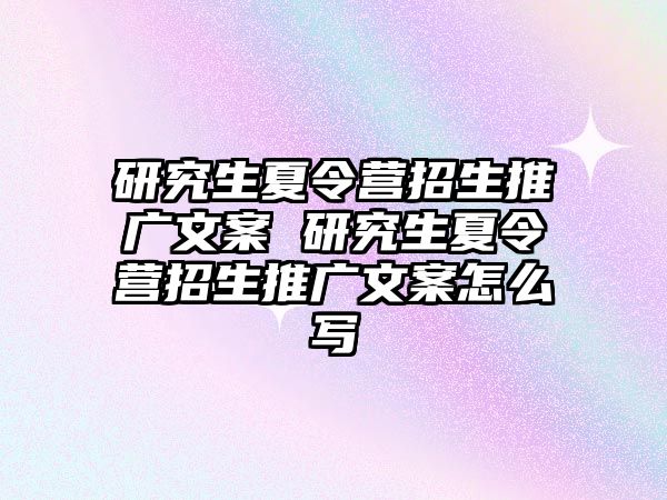 研究生夏令营招生推广文案 研究生夏令营招生推广文案怎么写