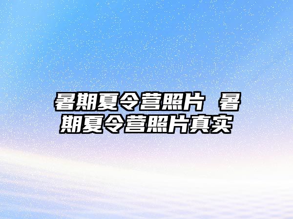 暑期夏令营照片 暑期夏令营照片真实